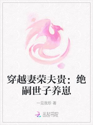 穿越妻荣夫贵绝嗣世子养崽 一见我珍